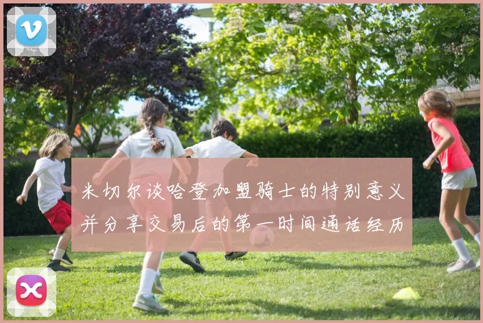 米切尔谈哈登加盟骑士的特别意义并分享交易后的第一时间通话经历