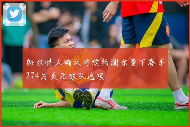 凯尔特人确认将续约谢尔曼下赛季274万美元球队选项