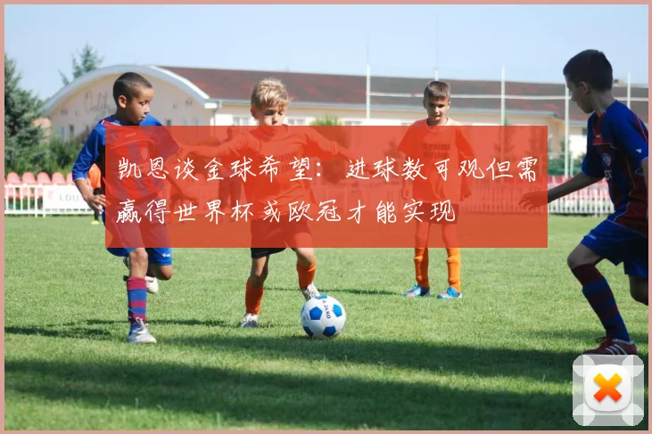 凯恩谈金球希望：进球数可观但需赢得世界杯或欧冠才能实现