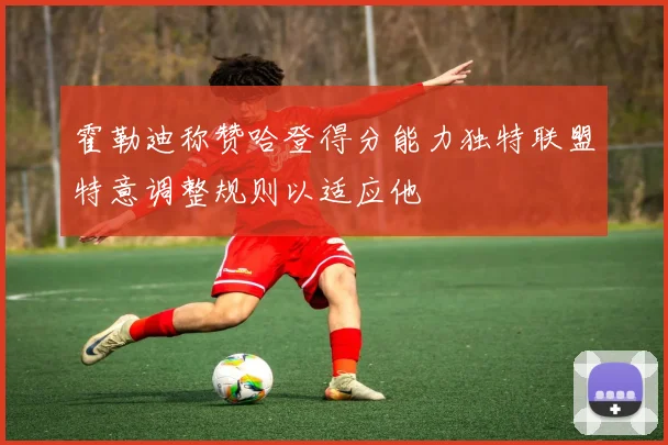 霍勒迪称赞哈登得分能力独特联盟特意调整规则以适应他