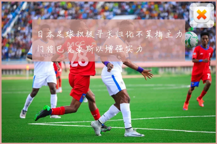 日本足球积极寻求归化不莱梅主力门将巴克豪斯以增强实力