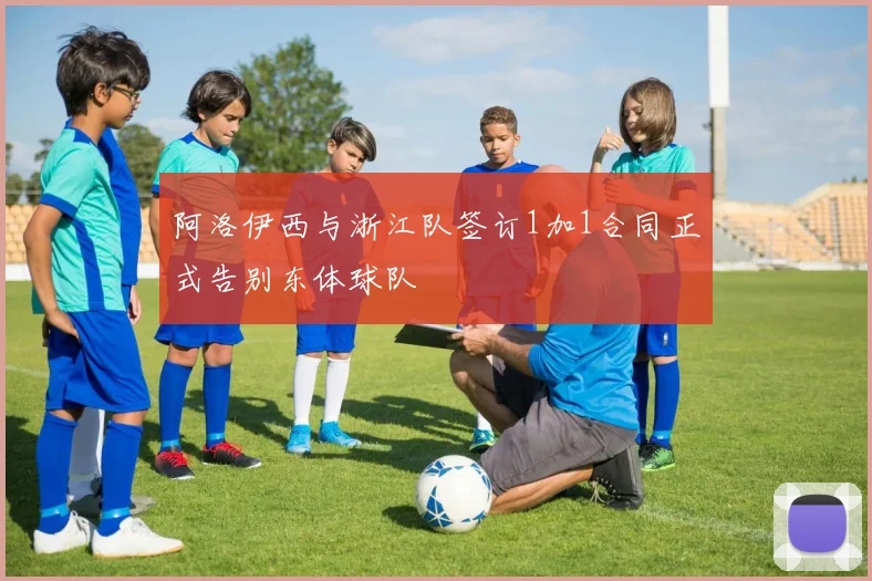 阿洛伊西与浙江队签订1加1合同正式告别东体球队