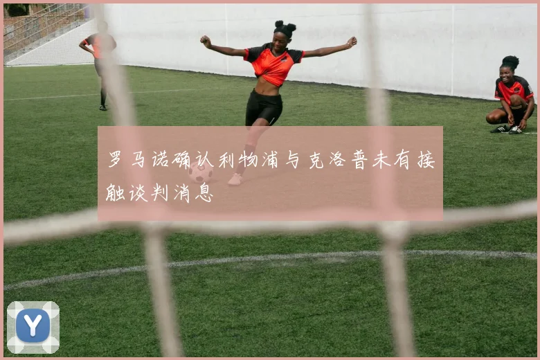 罗马诺确认利物浦与克洛普未有接触谈判消息