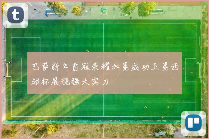 巴萨新年首冠荣耀加冕成功卫冕西超杯展现强大实力