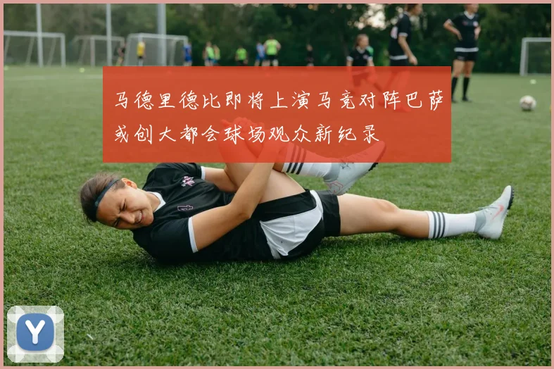 马德里德比即将上演马竞对阵巴萨或创大都会球场观众新纪录