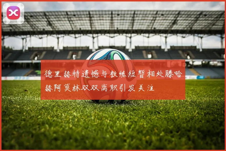 德里赫特遗憾与教练短暂相处滕哈赫阿莫林双双离职引发关注