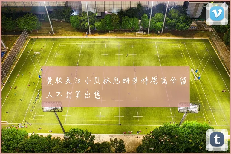 曼联关注小贝林厄姆多特愿高价留人不打算出售