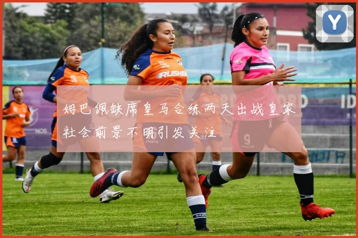姆巴佩缺席皇马合练两天出战皇家社会前景不明引发关注