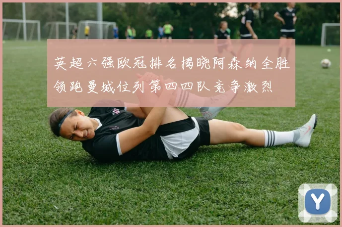 英超六强欧冠排名揭晓阿森纳全胜领跑曼城位列第四四队竞争激烈