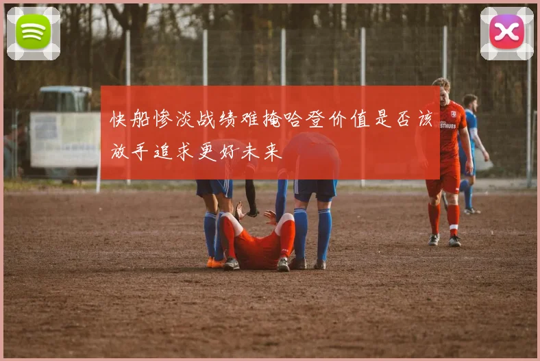 快船惨淡战绩难掩哈登价值是否该放手追求更好未来
