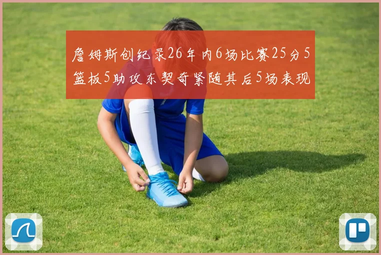 詹姆斯创纪录26年内6场比赛25分5篮板5助攻东契奇紧随其后5场表现出色