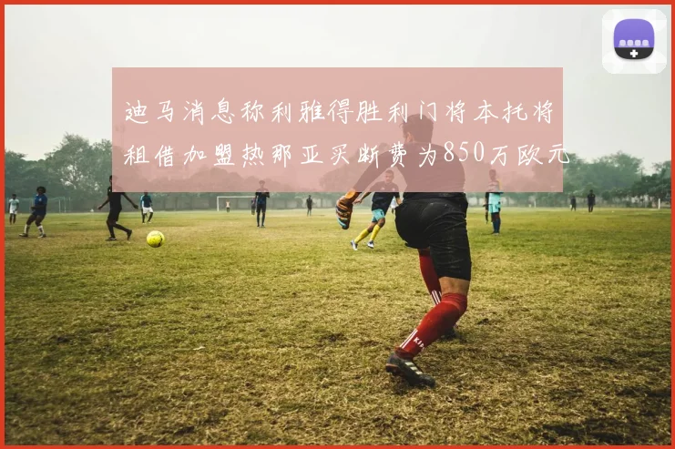 迪马消息称利雅得胜利门将本托将租借加盟热那亚买断费为850万欧元