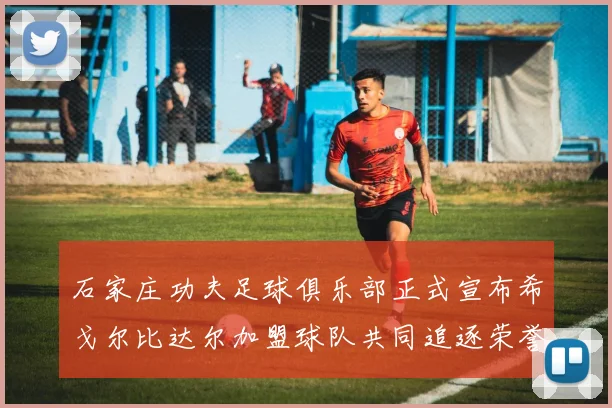 石家庄功夫足球俱乐部正式宣布希戈尔比达尔加盟球队共同追逐荣誉