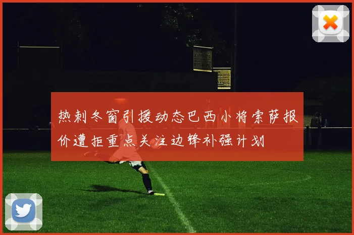 热刺冬窗引援动态巴西小将索萨报价遭拒重点关注边锋补强计划