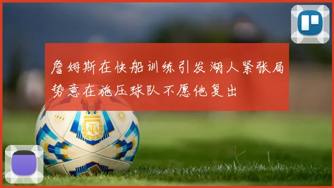 詹姆斯在快船训练引发湖人紧张局势意在施压球队不愿他复出