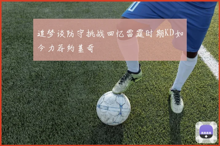 追梦谈防守挑战回忆雷霆时期KD如今力荐约基奇