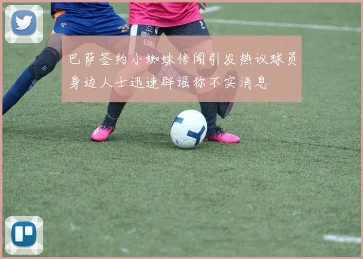 巴萨签约小蜘蛛传闻引发热议球员身边人士迅速辟谣称不实消息