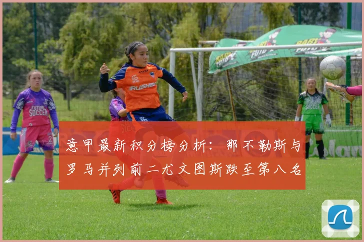 意甲最新积分榜分析：那不勒斯与罗马并列前二尤文图斯跌至第八名