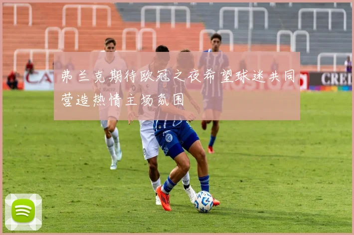 弗兰克期待欧冠之夜希望球迷共同营造热情主场氛围