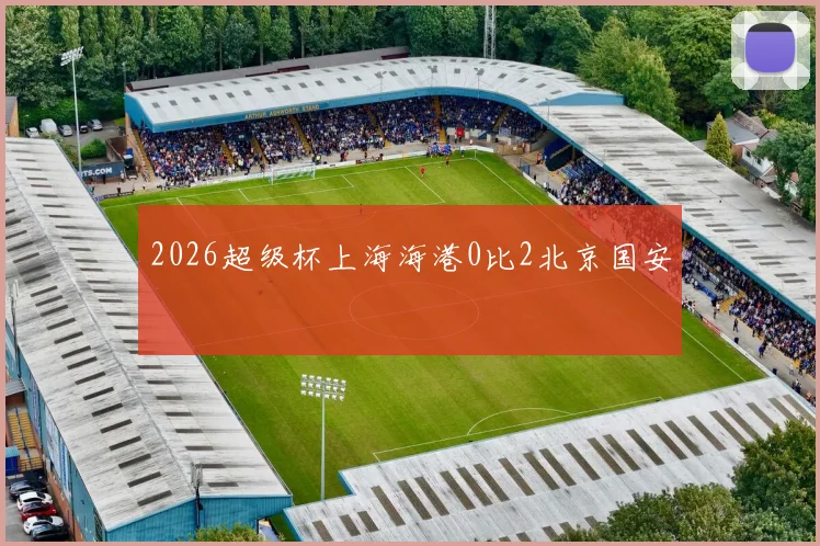 2026超级杯上海海港0比2北京国安