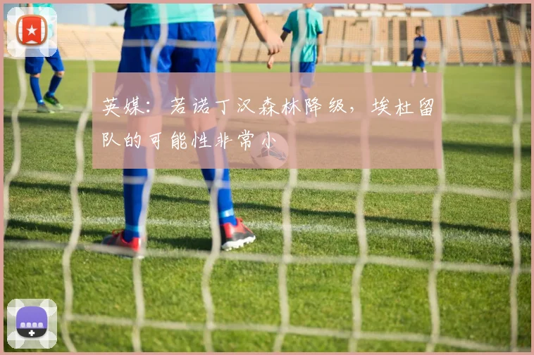 英媒：若诺丁汉森林降级，埃杜留队的可能性非常小