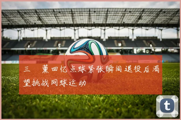 三笘薰回忆点球紧张瞬间退役后渴望挑战网球运动