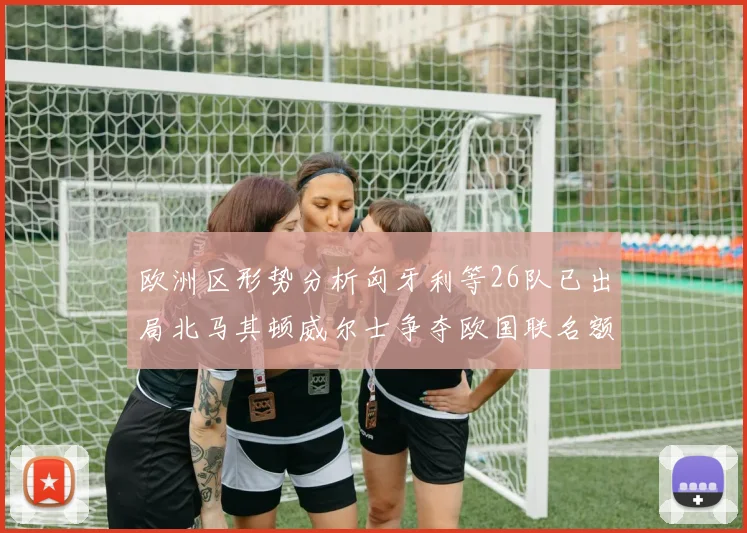欧洲区形势分析匈牙利等26队已出局北马其顿威尔士争夺欧国联名额