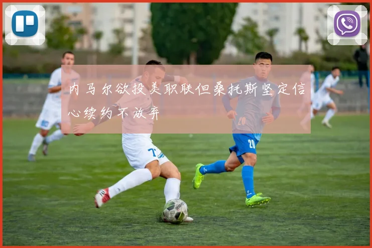 内马尔欲投美职联但桑托斯坚定信心续约不放弃