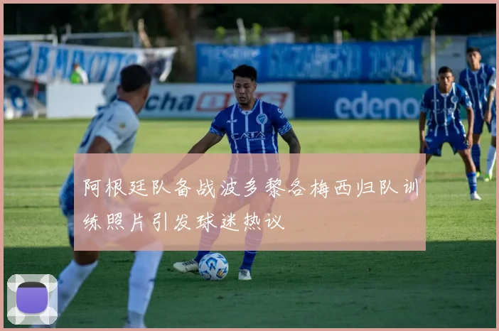 阿根廷队备战波多黎各梅西归队训练照片引发球迷热议