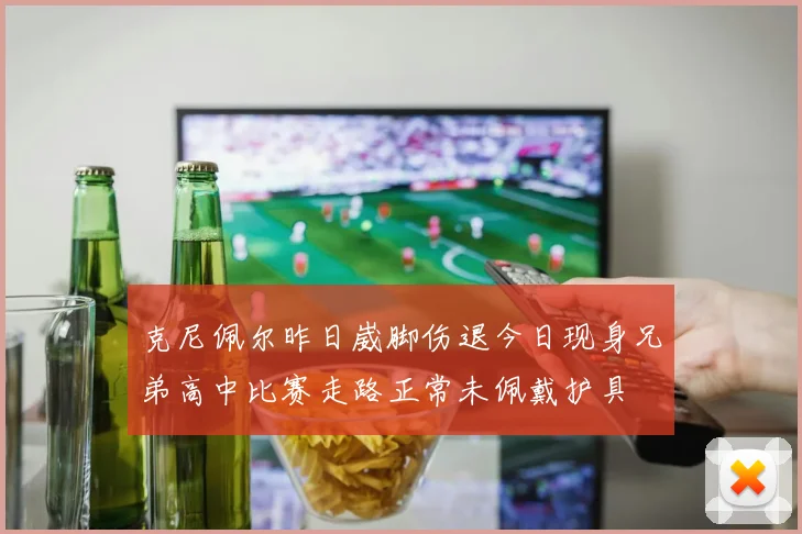 克尼佩尔昨日崴脚伤退今日现身兄弟高中比赛走路正常未佩戴护具