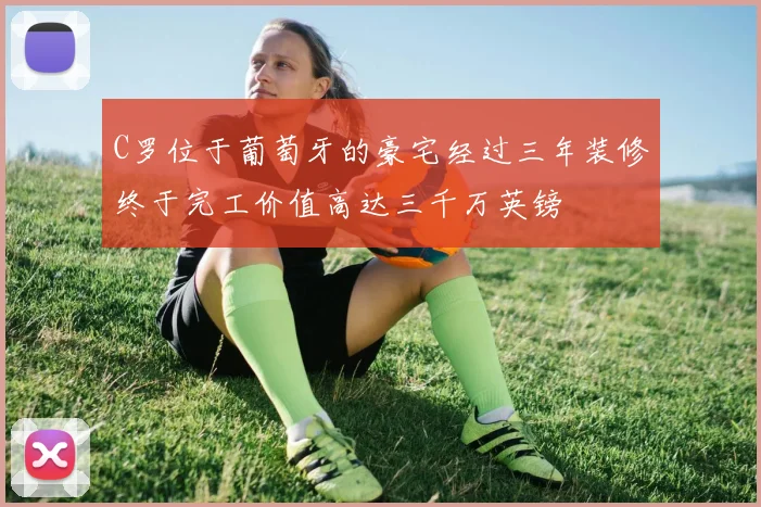 C罗位于葡萄牙的豪宅经过三年装修终于完工价值高达三千万英镑