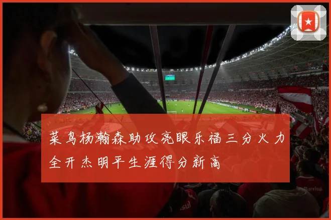 菜鸟杨瀚森助攻亮眼乐福三分火力全开杰明平生涯得分新高