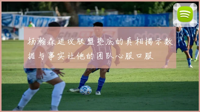 杨瀚森进攻联盟垫底的真相揭示数据与事实让他的团队心服口服