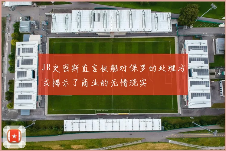 JR史密斯直言快船对保罗的处理方式揭示了商业的无情现实