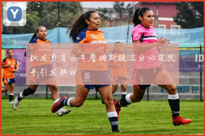 狄龙直言当年詹姆斯投三分必定失手引发热议