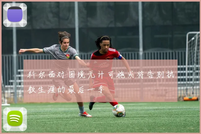 科尔面对困境无计可施或将告别执教生涯的最后一季