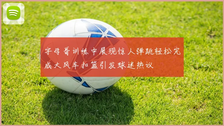 字母哥训练中展现惊人弹跳轻松完成大风车扣篮引发球迷热议