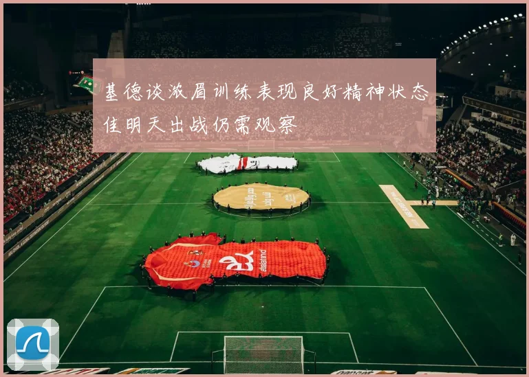 基德谈浓眉训练表现良好精神状态佳明天出战仍需观察