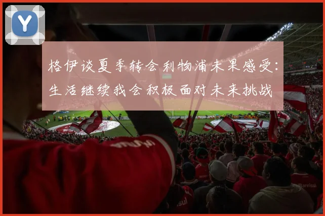格伊谈夏季转会利物浦未果感受：生活继续我会积极面对未来挑战