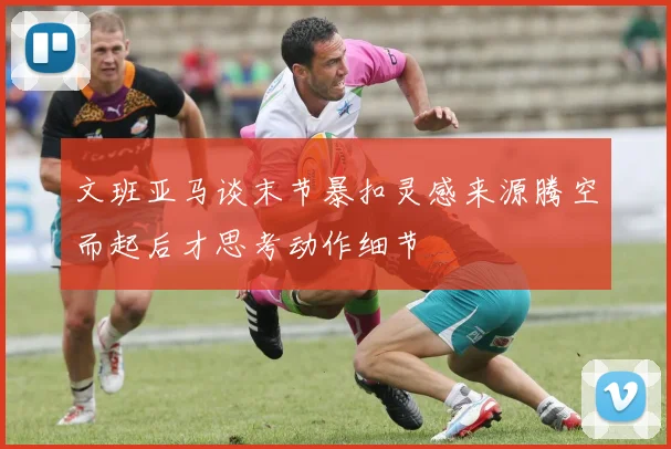 文班亚马谈末节暴扣灵感来源腾空而起后才思考动作细节