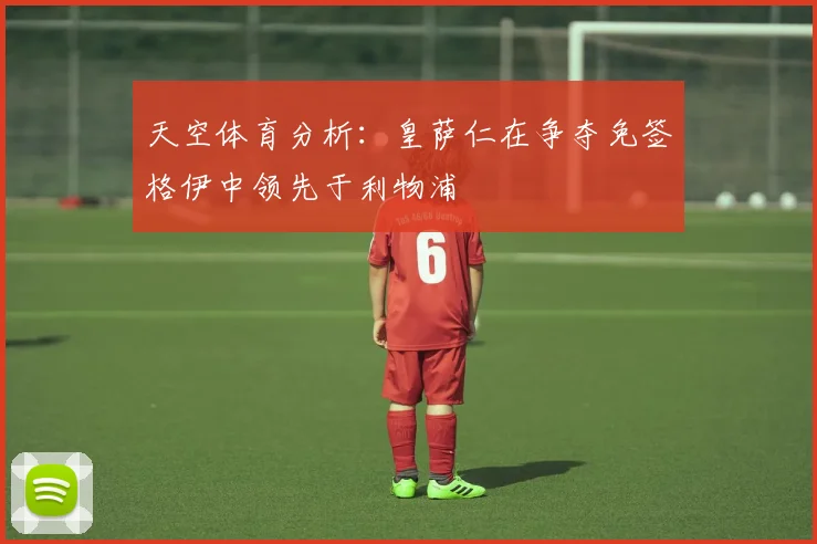 天空体育分析：皇萨仁在争夺免签格伊中领先于利物浦