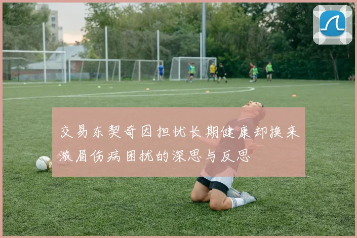 交易东契奇因担忧长期健康却换来浓眉伤病困扰的深思与反思