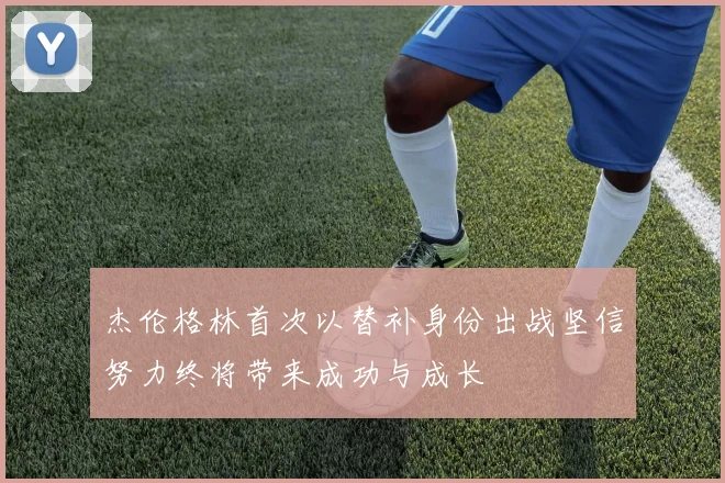 杰伦格林首次以替补身份出战坚信努力终将带来成功与成长
