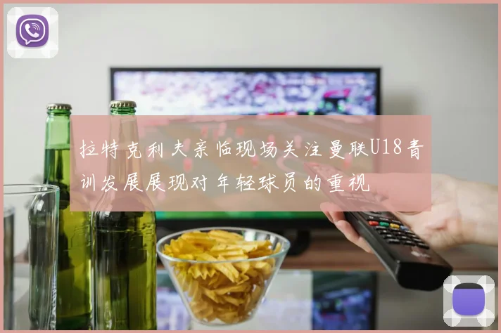 拉特克利夫亲临现场关注曼联U18青训发展展现对年轻球员的重视