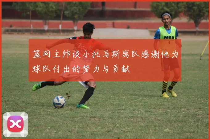 篮网主帅谈小托马斯离队感谢他为球队付出的努力与贡献