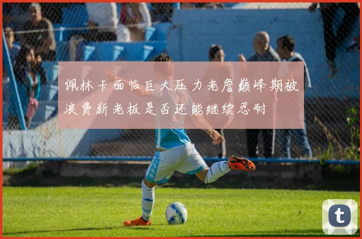 佩林卡面临巨大压力老詹巅峰期被浪费新老板是否还能继续忍耐