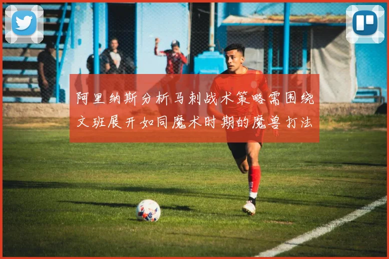 阿里纳斯分析马刺战术策略需围绕文班展开如同魔术时期的魔兽打法