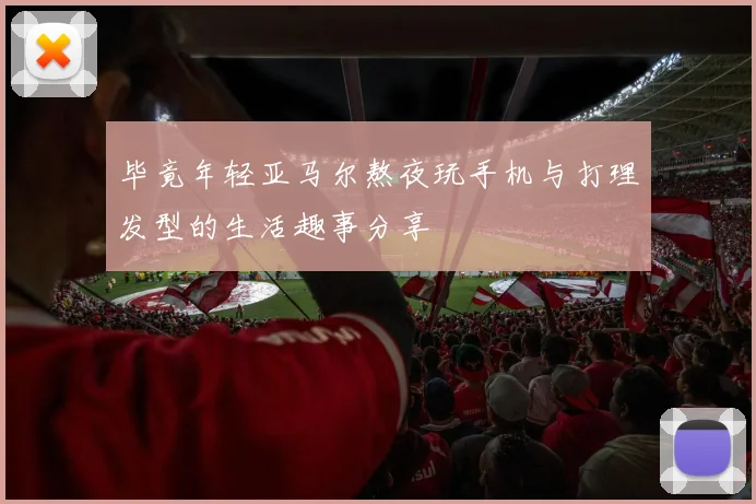 毕竟年轻亚马尔熬夜玩手机与打理发型的生活趣事分享