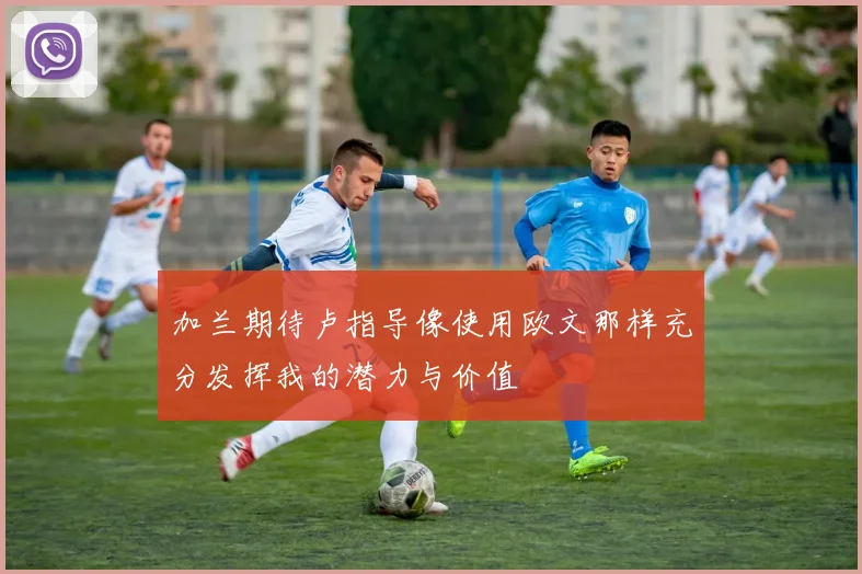 加兰期待卢指导像使用欧文那样充分发挥我的潜力与价值