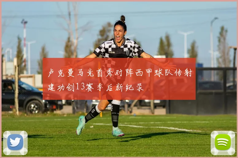 卢克曼马竞首秀对阵西甲球队传射建功创13赛季后新纪录